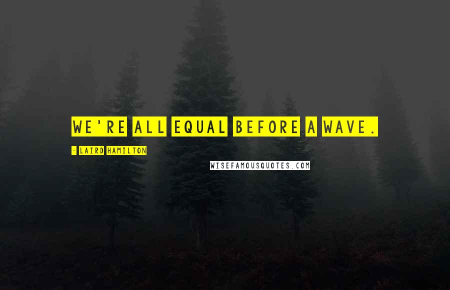 Laird Hamilton quotes: We're all equal before a wave.