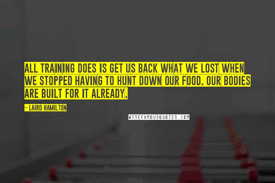 Laird Hamilton quotes: All training does is get us back what we lost when we stopped having to hunt down our food. Our bodies are built for it already.