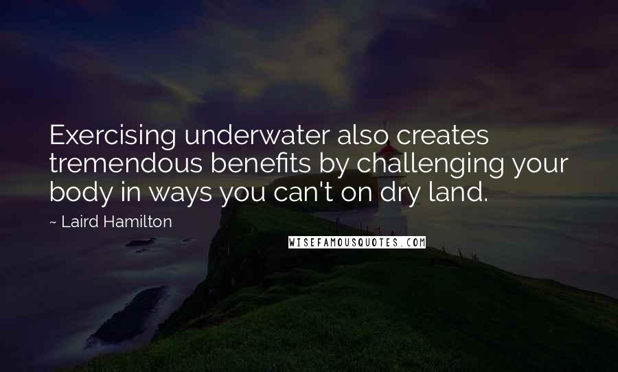 Laird Hamilton quotes: Exercising underwater also creates tremendous benefits by challenging your body in ways you can't on dry land.