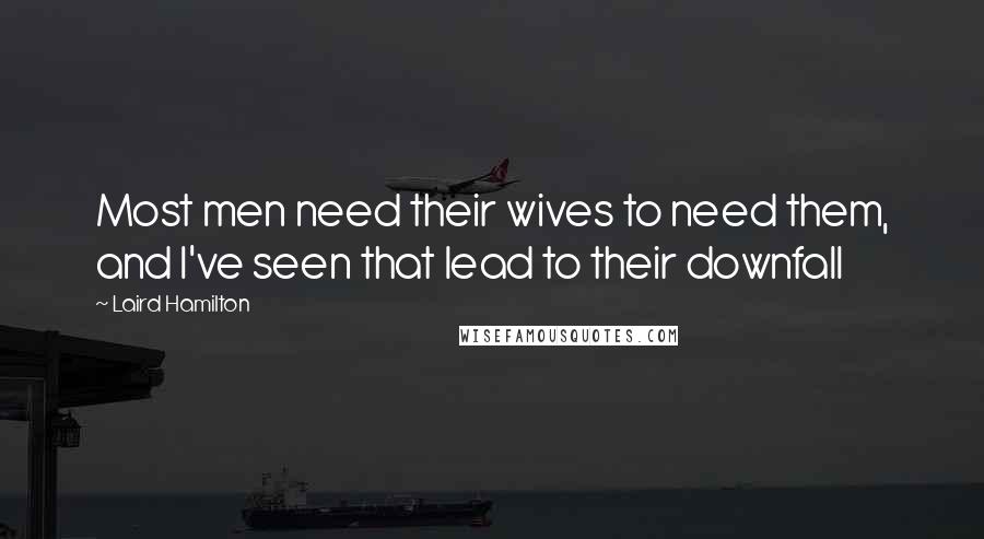 Laird Hamilton quotes: Most men need their wives to need them, and I've seen that lead to their downfall