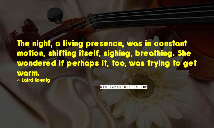 Laird Koenig quotes: The night, a living presence, was in constant motion, shifting itself, sighing, breathing. She wondered if perhaps it, too, was trying to get warm.