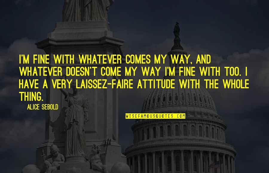 Laissez Quotes By Alice Sebold: I'm fine with whatever comes my way, and