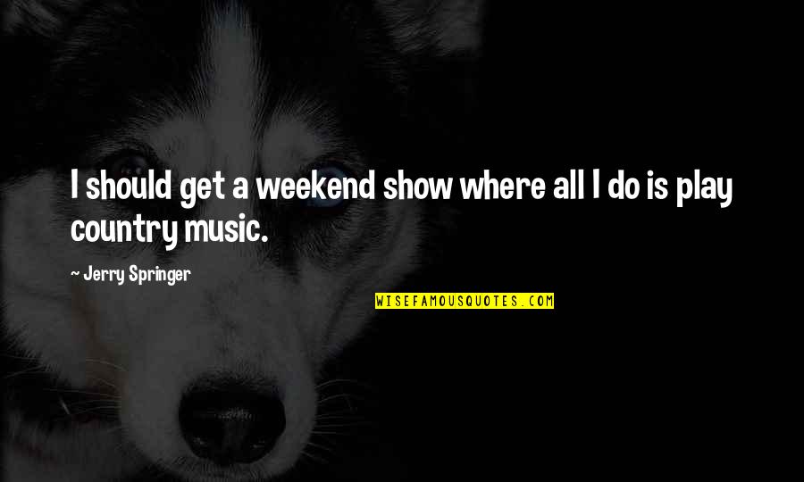 Laisvas Gajus Quotes By Jerry Springer: I should get a weekend show where all Laisvas Gajus Quotes By Jerry Springer: I should get a weekend show where all