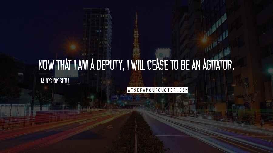 Lajos Kossuth quotes: Now that I am a deputy, I will cease to be an agitator.