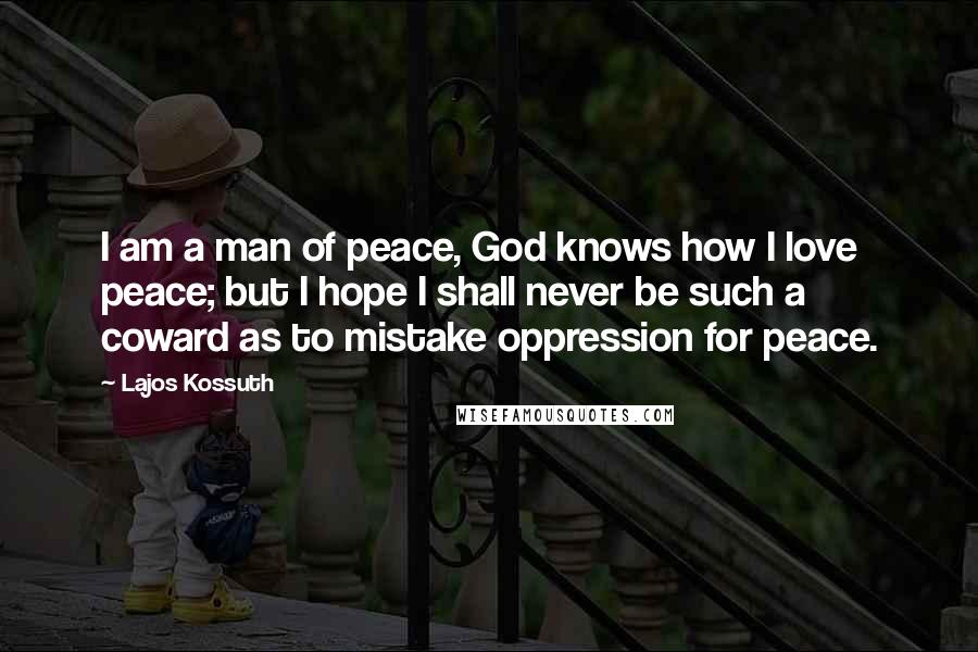 Lajos Kossuth quotes: I am a man of peace, God knows how I love peace; but I hope I shall never be such a coward as to mistake oppression for peace.