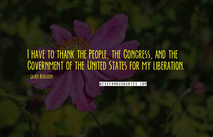 Lajos Kossuth quotes: I have to thank the People, the Congress, and the Government of the United States for my liberation.