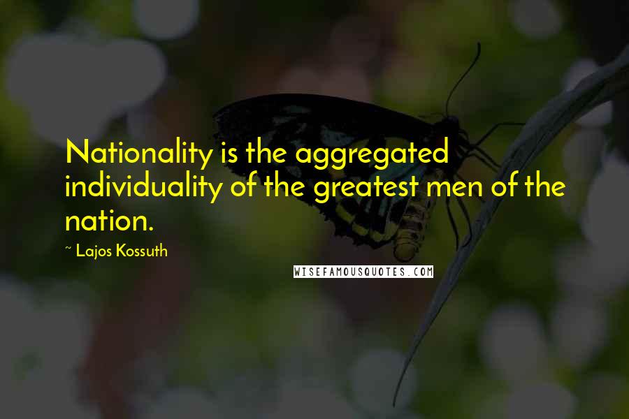 Lajos Kossuth quotes: Nationality is the aggregated individuality of the greatest men of the nation.