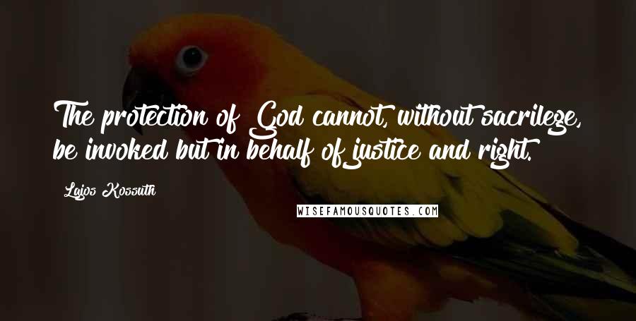 Lajos Kossuth quotes: The protection of God cannot, without sacrilege, be invoked but in behalf of justice and right.
