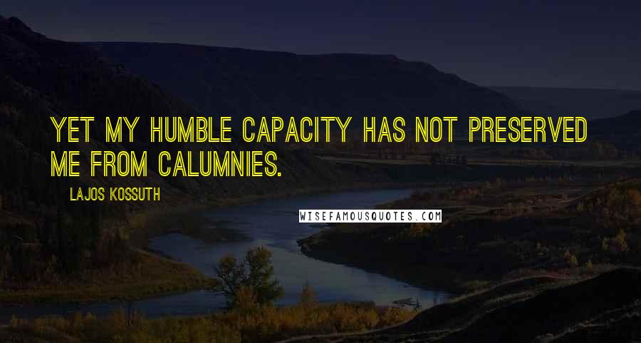 Lajos Kossuth quotes: Yet my humble capacity has not preserved me from calumnies.