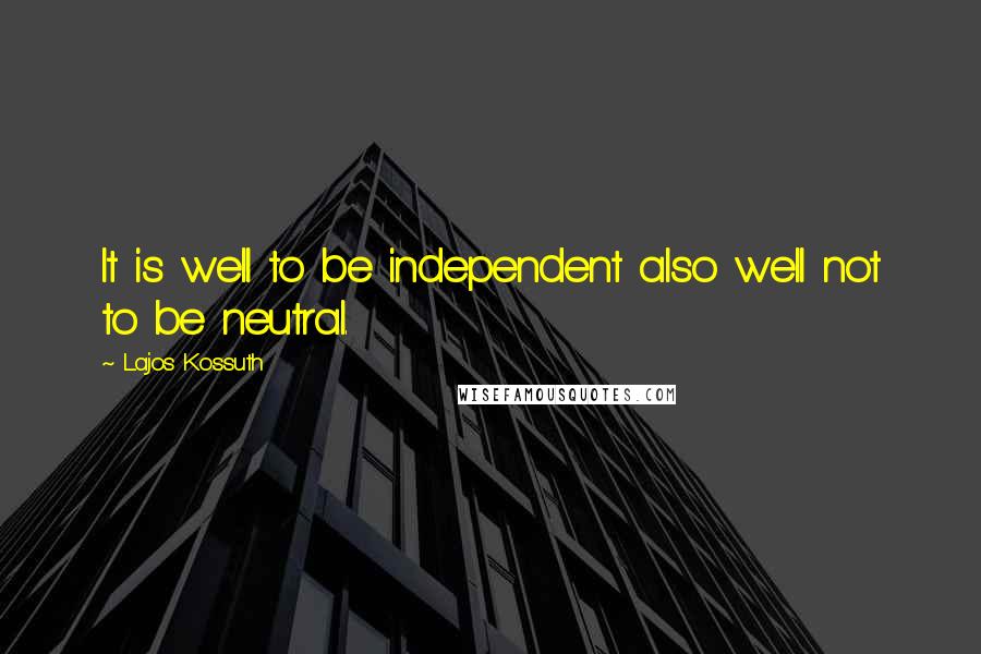 Lajos Kossuth quotes: It is well to be independent also well not to be neutral.