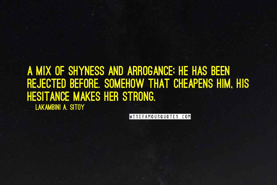 Lakambini A. Sitoy quotes: A mix of shyness and arrogance; he has been rejected before. Somehow that cheapens him, his hesitance makes her strong.