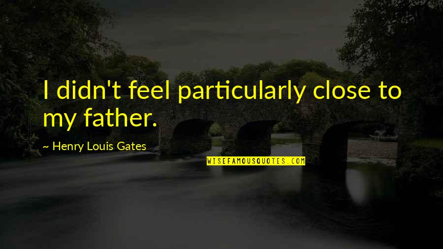 Lakban Kuning Quotes By Henry Louis Gates: I didn't feel particularly close to my father. Lakban Kuning Quotes By Henry Louis Gates: I didn't feel particularly close to my father.