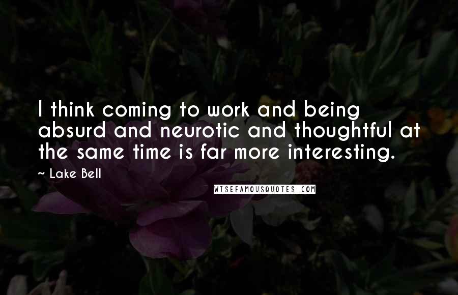 Lake Bell quotes: I think coming to work and being absurd and neurotic and thoughtful at the same time is far more interesting.