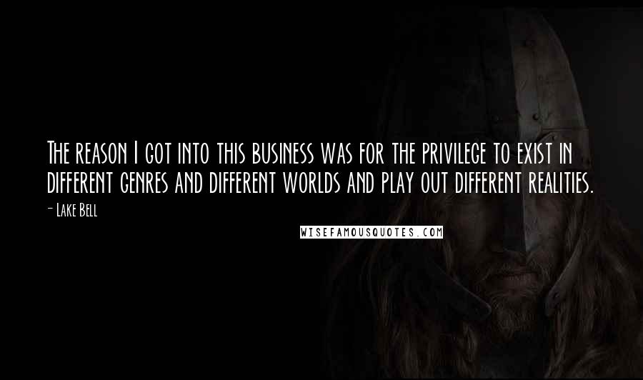 Lake Bell quotes: The reason I got into this business was for the privilege to exist in different genres and different worlds and play out different realities.