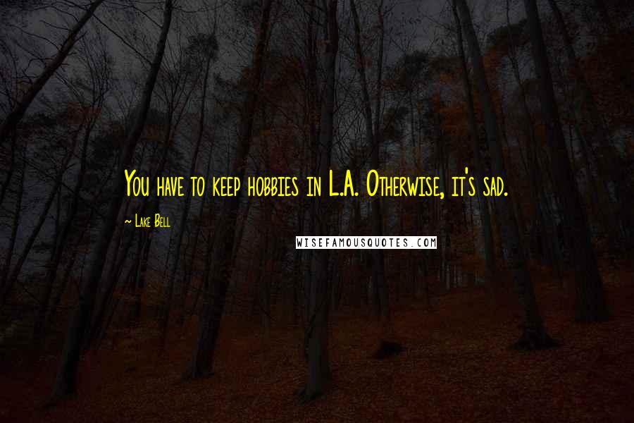 Lake Bell quotes: You have to keep hobbies in L.A. Otherwise, it's sad.