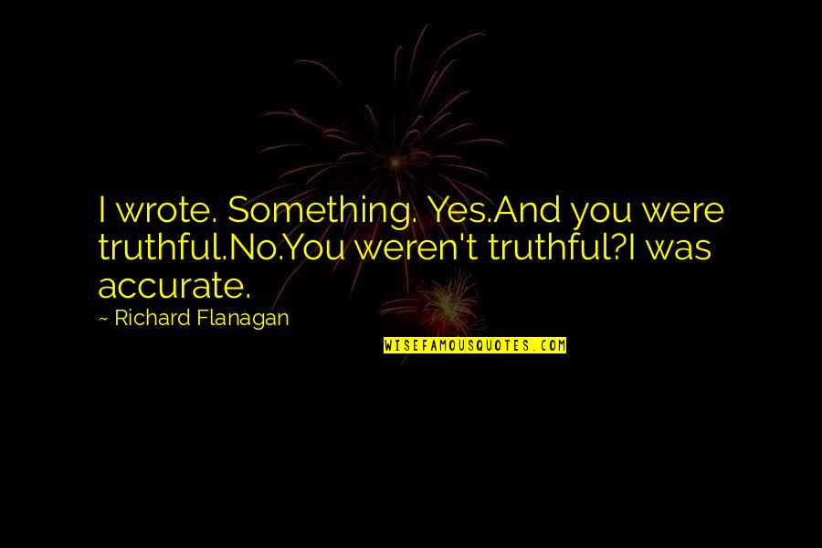 Lakes And Rivers Quotes By Richard Flanagan: I wrote. Something. Yes.And you were truthful.No.You weren't Lakes And Rivers Quotes By Richard Flanagan: I wrote. Something. Yes.And you were truthful.No.You weren't