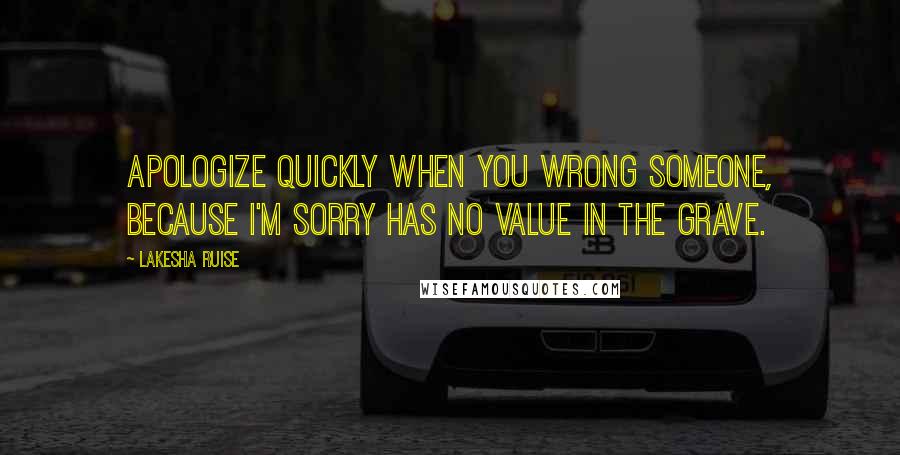 Lakesha Ruise quotes: Apologize quickly when you wrong someone, because I'm sorry has no value in the grave. Lakesha Ruise quotes: Apologize quickly when you wrong someone, because I'm sorry has no value in the grave.