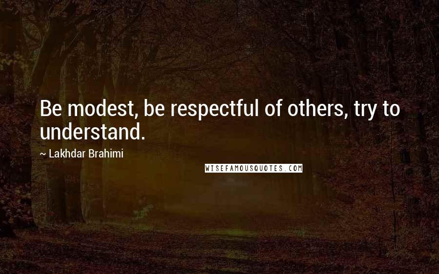 Lakhdar Brahimi quotes: Be modest, be respectful of others, try to understand.