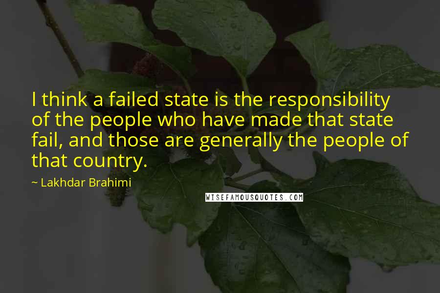 Lakhdar Brahimi quotes: I think a failed state is the responsibility of the people who have made that state fail, and those are generally the people of that country. Lakhdar Brahimi quotes: I think a failed state is the responsibility of the people who have made that state fail, and those are generally the people of that country.