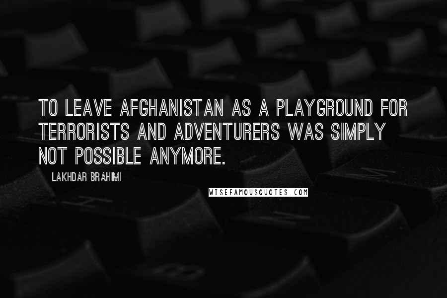 Lakhdar Brahimi quotes: To leave Afghanistan as a playground for terrorists and adventurers was simply not possible anymore.