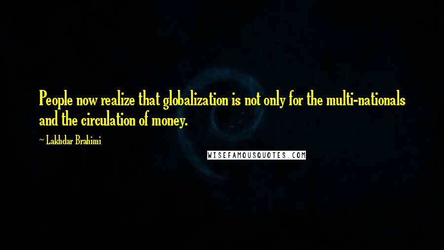 Lakhdar Brahimi quotes: People now realize that globalization is not only for the multi-nationals and the circulation of money.