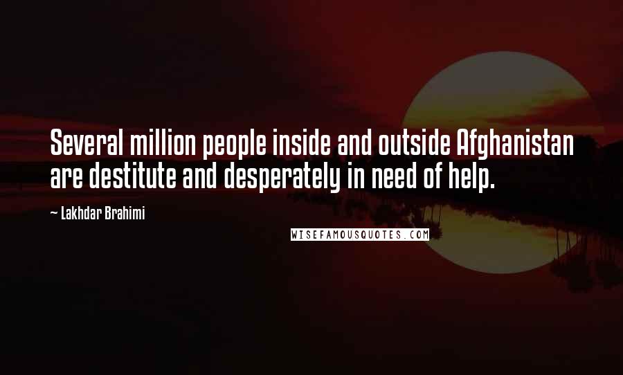 Lakhdar Brahimi quotes: Several million people inside and outside Afghanistan are destitute and desperately in need of help. Lakhdar Brahimi quotes: Several million people inside and outside Afghanistan are destitute and desperately in need of help.