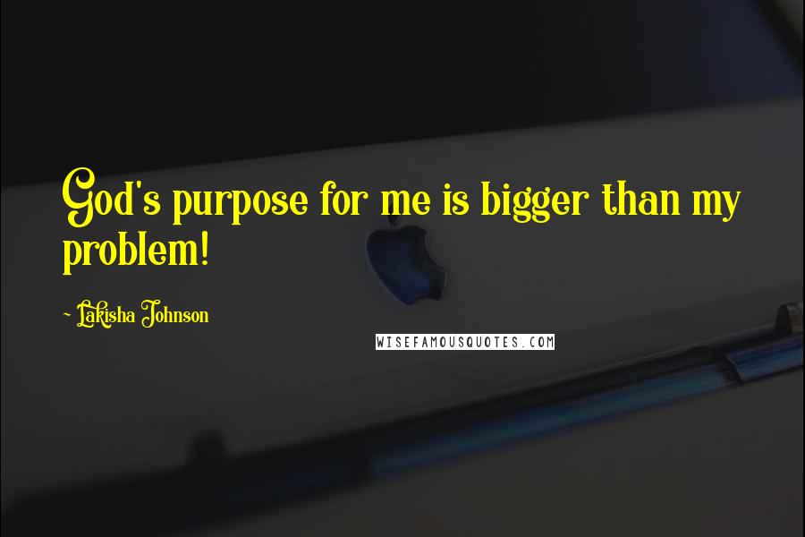Lakisha Johnson quotes: God's purpose for me is bigger than my problem!