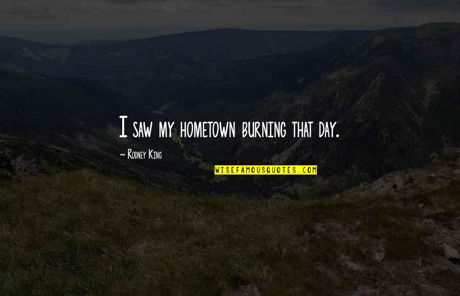 Lakishia Smith Quotes By Rodney King: I saw my hometown burning that day. Lakishia Smith Quotes By Rodney King: I saw my hometown burning that day.