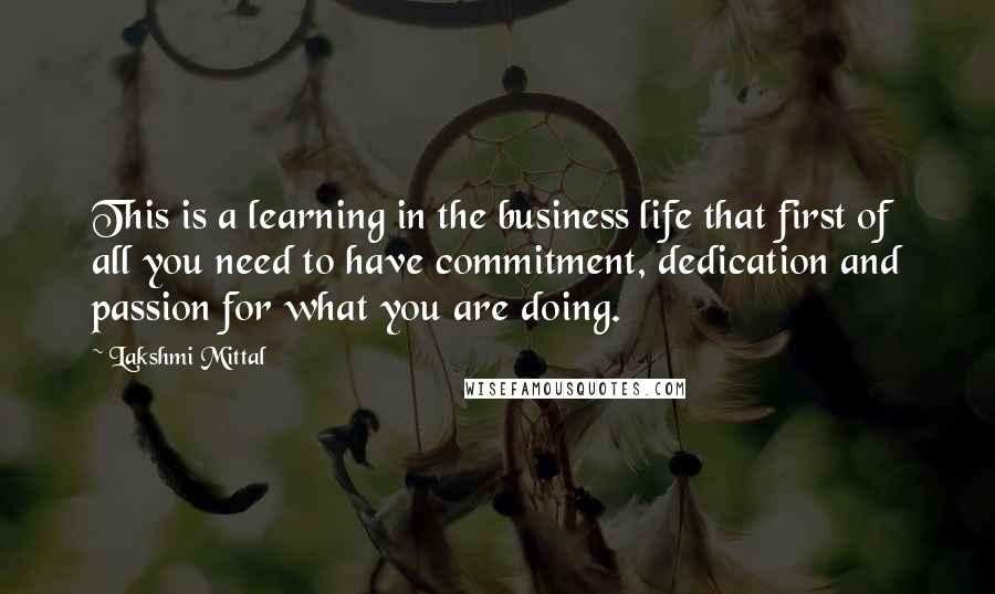 Lakshmi Mittal quotes: This is a learning in the business life that first of all you need to have commitment, dedication and passion for what you are doing.