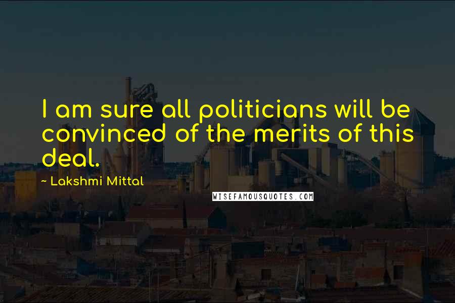 Lakshmi Mittal quotes: I am sure all politicians will be convinced of the merits of this deal.