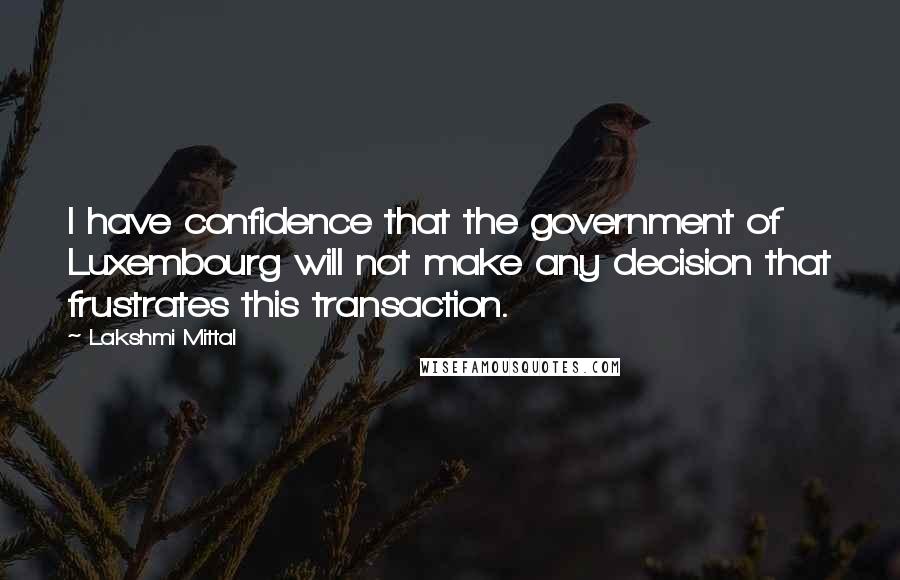 Lakshmi Mittal quotes: I have confidence that the government of Luxembourg will not make any decision that frustrates this transaction.