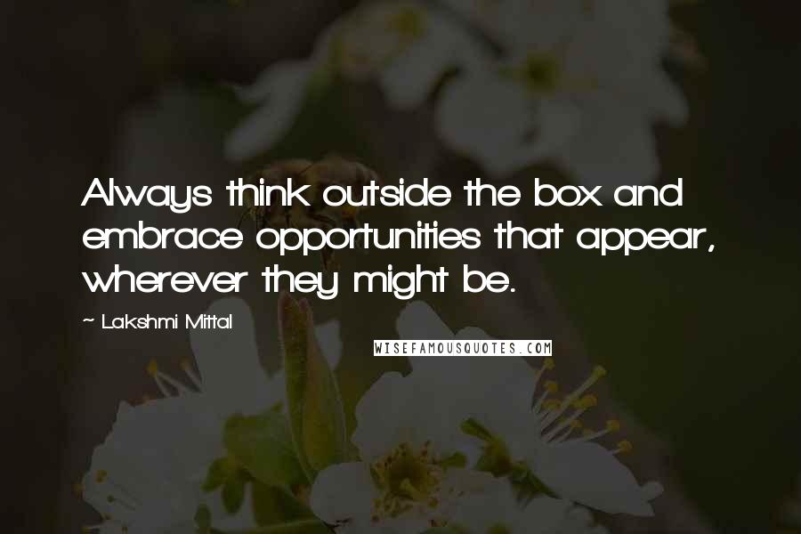 Lakshmi Mittal quotes: Always think outside the box and embrace opportunities that appear, wherever they might be.