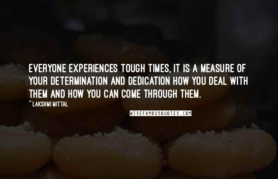 Lakshmi Mittal quotes: Everyone experiences tough times, it is a measure of your determination and dedication how you deal with them and how you can come through them.