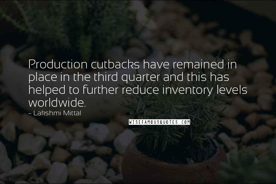 Lakshmi Mittal quotes: Production cutbacks have remained in place in the third quarter and this has helped to further reduce inventory levels worldwide.