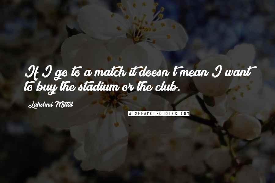 Lakshmi Mittal quotes: If I go to a match it doesn't mean I want to buy the stadium or the club.