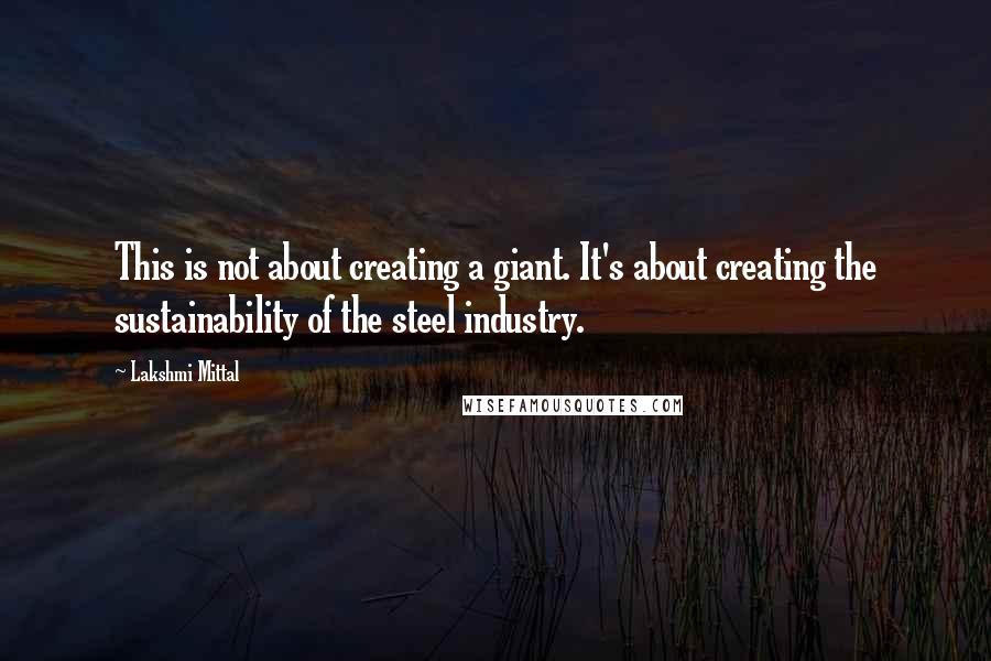 Lakshmi Mittal quotes: This is not about creating a giant. It's about creating the sustainability of the steel industry.