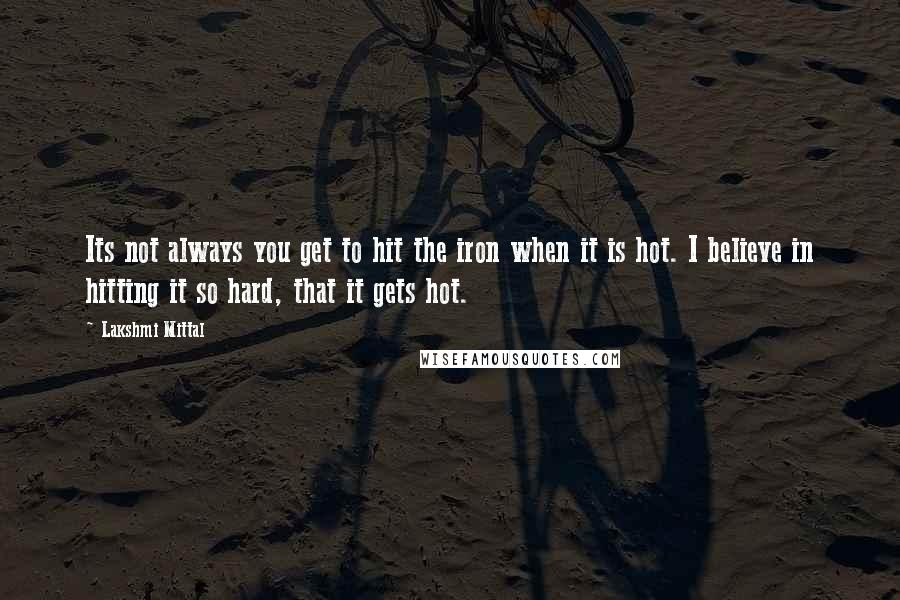 Lakshmi Mittal quotes: Its not always you get to hit the iron when it is hot. I believe in hitting it so hard, that it gets hot.