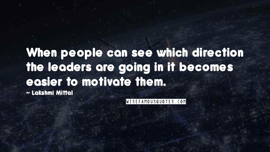 Lakshmi Mittal quotes: When people can see which direction the leaders are going in it becomes easier to motivate them.