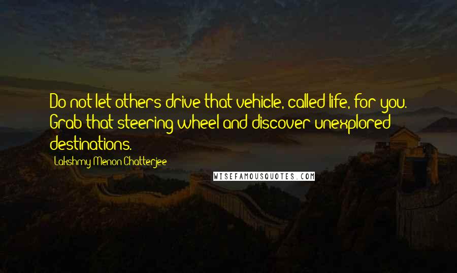 Lakshmy Menon Chatterjee quotes: Do not let others drive that vehicle, called life, for you. Grab that steering wheel and discover unexplored destinations.