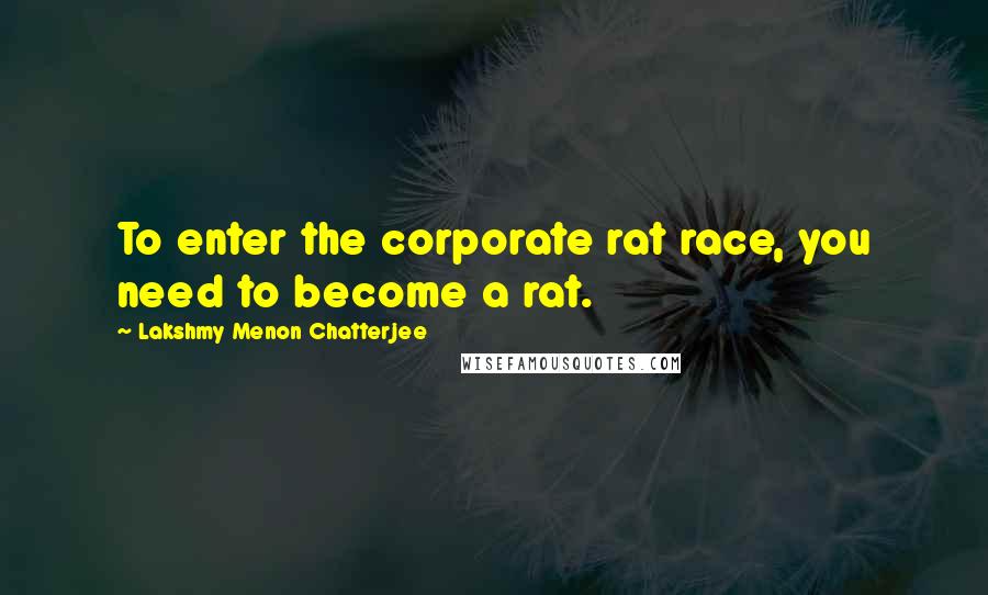 Lakshmy Menon Chatterjee quotes: To enter the corporate rat race, you need to become a rat.