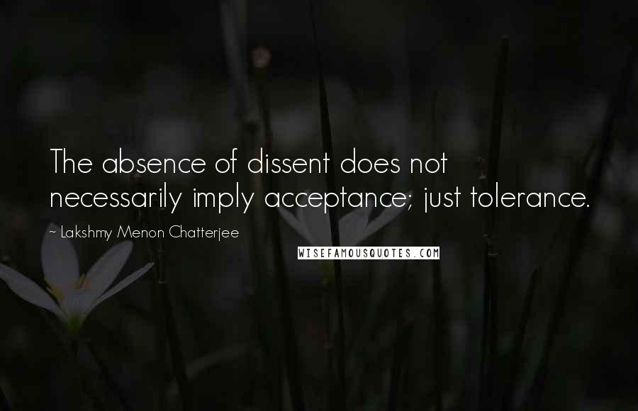 Lakshmy Menon Chatterjee quotes: The absence of dissent does not necessarily imply acceptance; just tolerance.