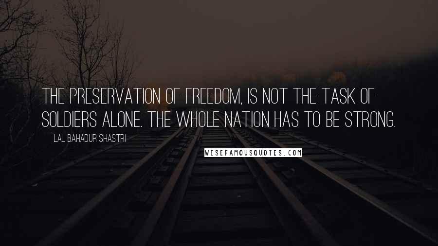 Lal Bahadur Shastri quotes: The preservation of freedom, is not the task of soldiers alone. The whole nation has to be strong.