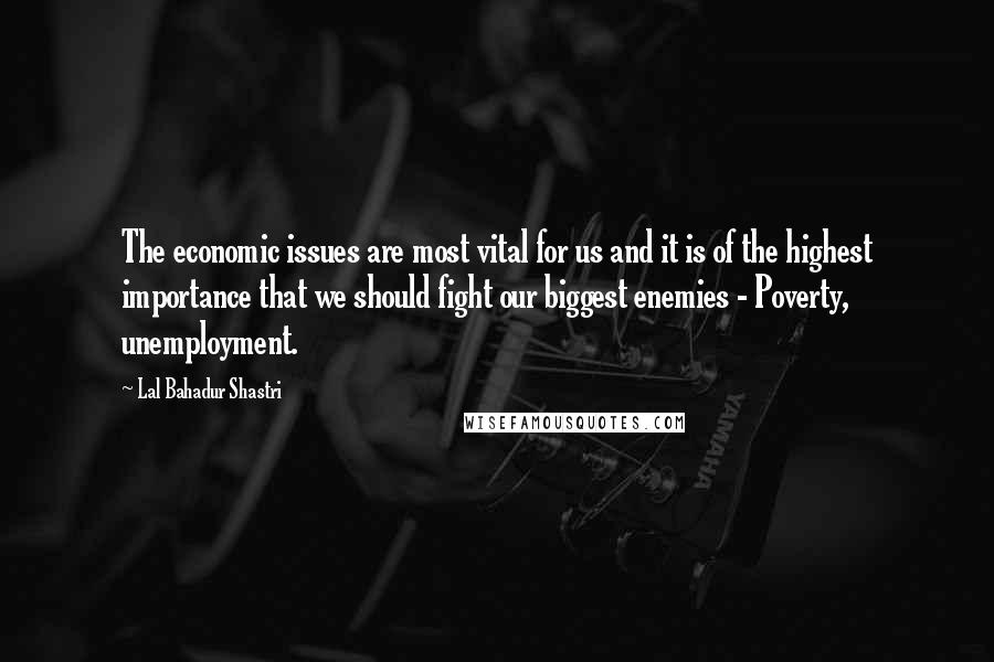 Lal Bahadur Shastri quotes: The economic issues are most vital for us and it is of the highest importance that we should fight our biggest enemies - Poverty, unemployment. Lal Bahadur Shastri quotes: The economic issues are most vital for us and it is of the highest importance that we should fight our biggest enemies - Poverty, unemployment.