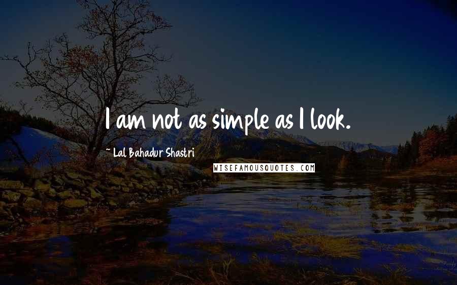 Lal Bahadur Shastri quotes: I am not as simple as I look.