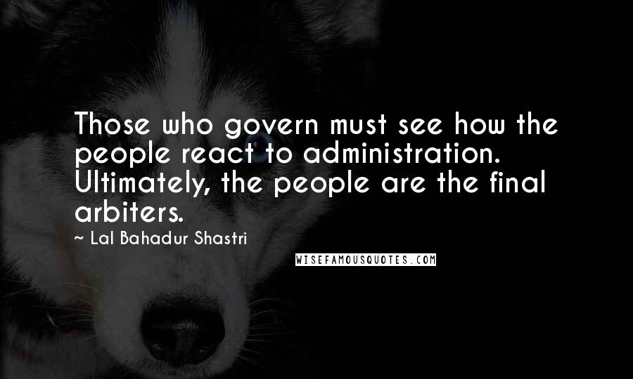 Lal Bahadur Shastri quotes: Those who govern must see how the people react to administration. Ultimately, the people are the final arbiters. Lal Bahadur Shastri quotes: Those who govern must see how the people react to administration. Ultimately, the people are the final arbiters.