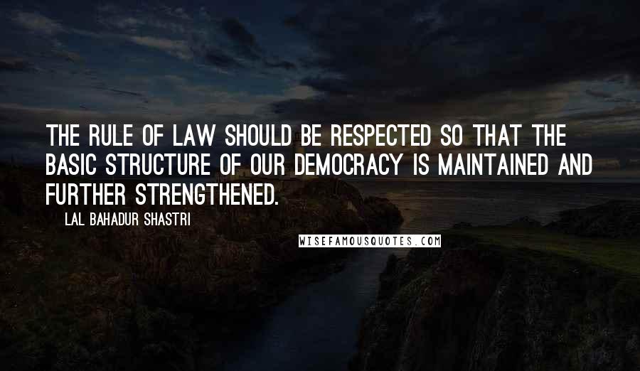 Lal Bahadur Shastri quotes: The rule of law should be respected so that the basic structure of our democracy is maintained and further strengthened.