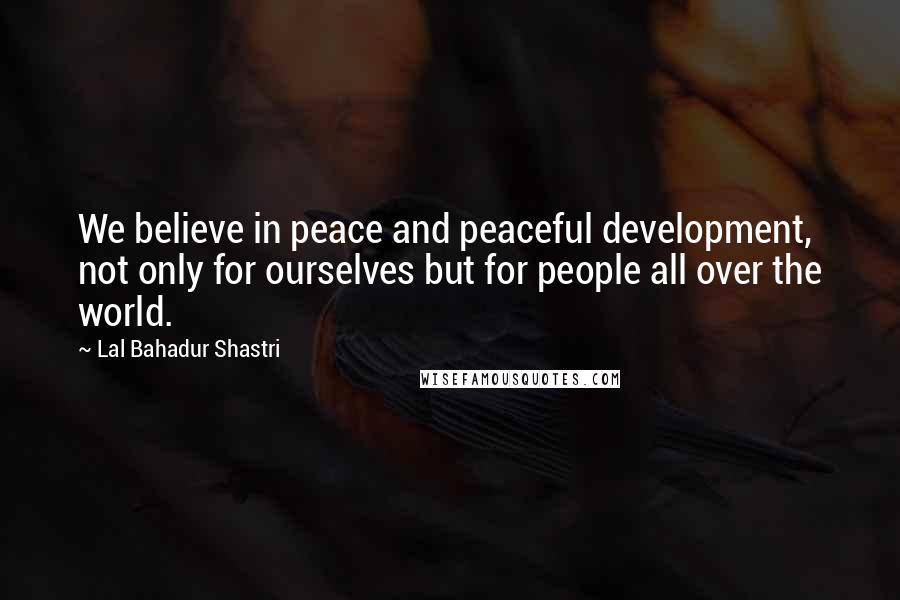 Lal Bahadur Shastri quotes: We believe in peace and peaceful development, not only for ourselves but for people all over the world. Lal Bahadur Shastri quotes: We believe in peace and peaceful development, not only for ourselves but for people all over the world.