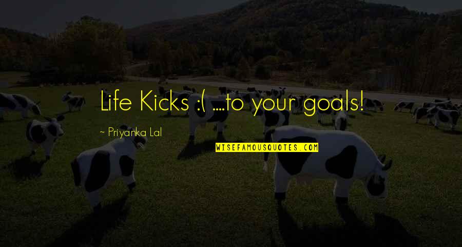Lal Quotes By Priyanka Lal: Life Kicks :( ....to your goals!