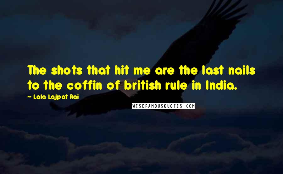 Lala Lajpat Rai quotes: The shots that hit me are the last nails to the coffin of british rule in India. Lala Lajpat Rai quotes: The shots that hit me are the last nails to the coffin of british rule in India.