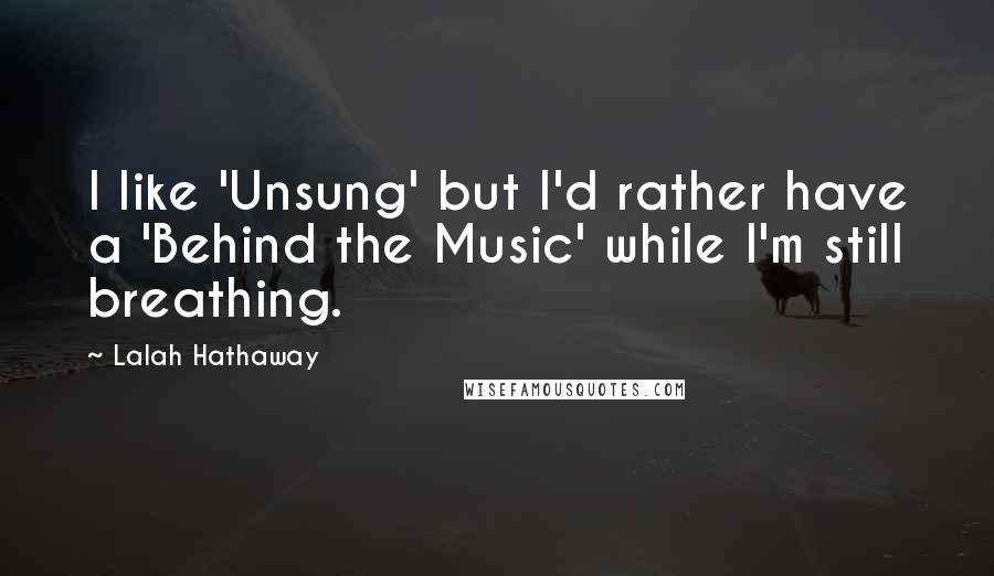 Lalah Hathaway quotes: I like 'Unsung' but I'd rather have a 'Behind the Music' while I'm still breathing.